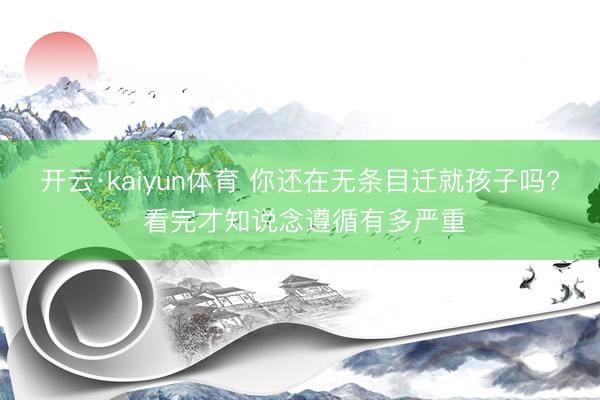 开云·kaiyun体育 你还在无条目迁就孩子吗? 看完才知说念遵循有多严重