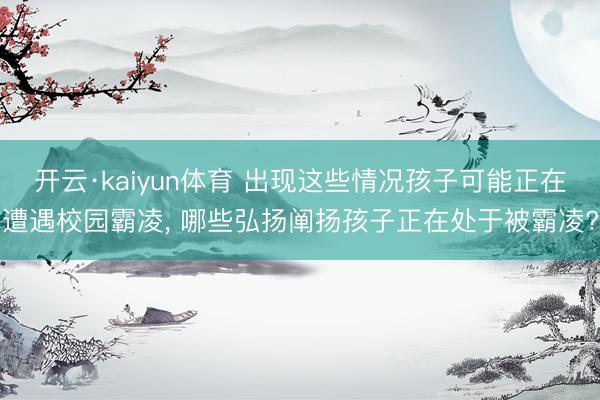 开云·kaiyun体育 出现这些情况孩子可能正在遭遇校园霸凌， 哪些弘扬阐扬孩子正在处于被霸凌?