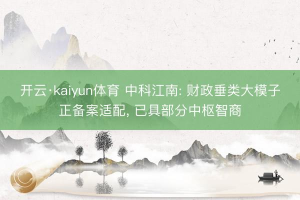 开云·kaiyun体育 中科江南: 财政垂类大模子正备案适配， 已具部分中枢智商