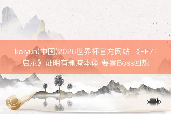 kaiyun(中国)2026世界杯官方网站 《FF7：启示》证明有删减本体 要害Boss回想