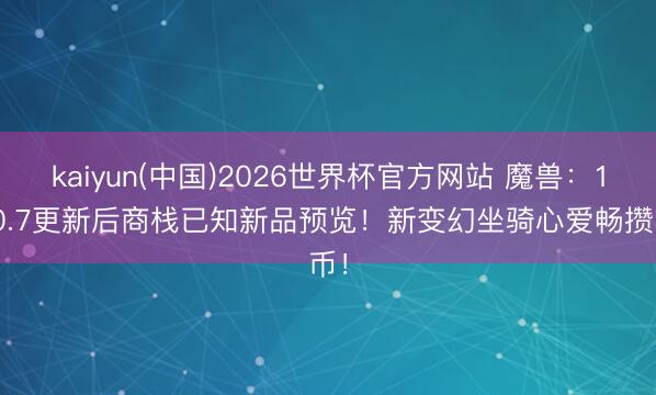 kaiyun(中国)2026世界杯官方网站 魔兽：12.0.7更新后商栈已知新品预览！新变幻坐骑心爱畅攒币！