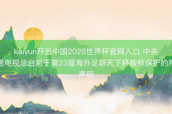 kaiyun开云中国2026世界杯官网入口 中央播送电视总台对于第23届海外足联天下杯版权保护的声明