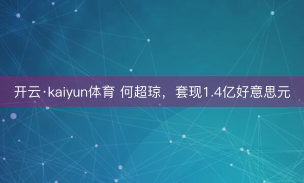 开云·kaiyun体育 何超琼，套现1.4亿好意思元