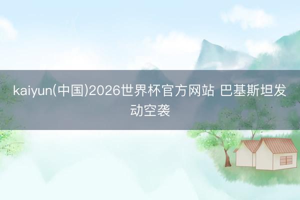 kaiyun(中国)2026世界杯官方网站 巴基斯坦发动空袭