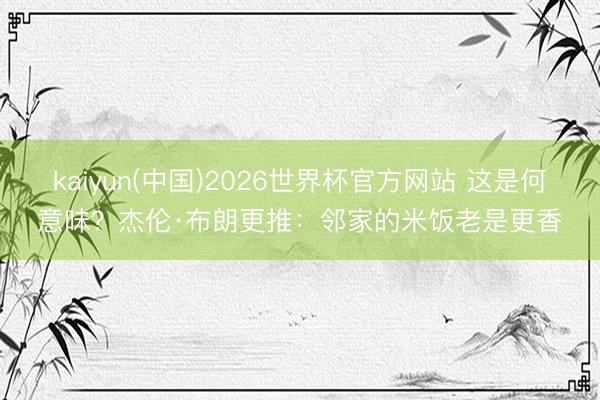 kaiyun(中国)2026世界杯官方网站 这是何意味？杰伦·布朗更推：邻家的米饭老是更香