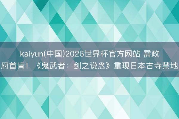 kaiyun(中国)2026世界杯官方网站 需政府首肯！《鬼武者：剑之说念》重现日本古寺禁地