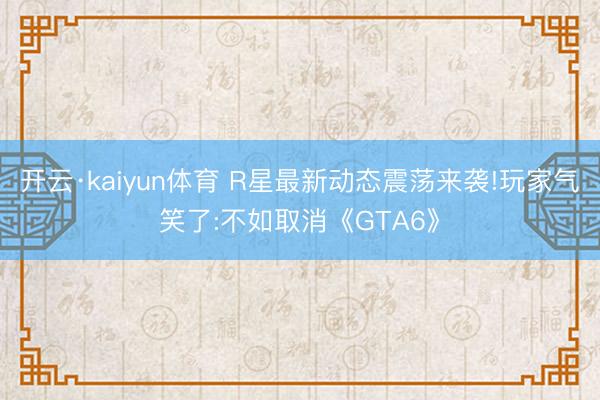 开云·kaiyun体育 R星最新动态震荡来袭!玩家气笑了:不如取消《GTA6》
