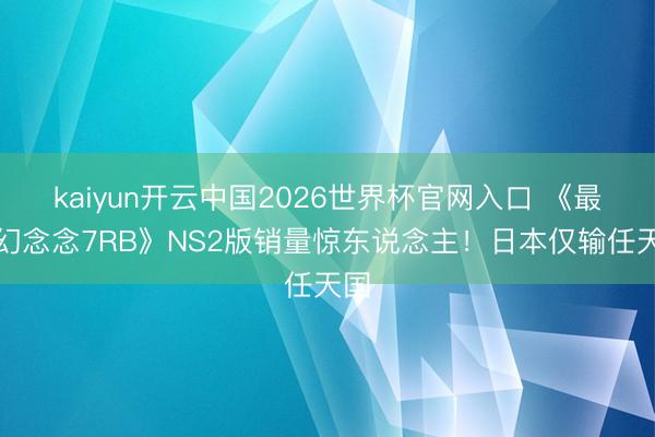 kaiyun开云中国2026世界杯官网入口 《最终幻念念7RB》NS2版销量惊东说念主!日本仅输任天国