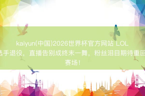 kaiyun(中国)2026世界杯官方网站 LOL别传选手退役，直播告别成终末一舞，粉丝泪目期待重回赛场！