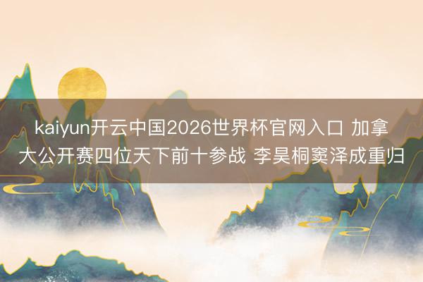 kaiyun开云中国2026世界杯官网入口 加拿大公开赛四位天下前十参战 李昊桐窦泽成重归