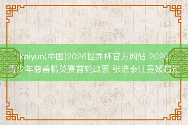 kaiyun(中国)2026世界杯官方网站 2026青少年慈善精英赛首轮战罢 张浩泰江昱媛超过