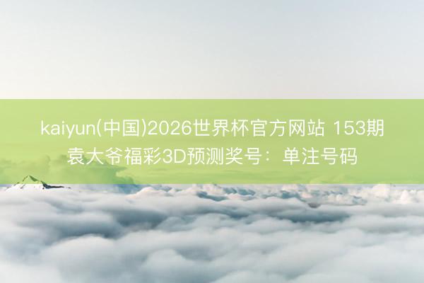 kaiyun(中国)2026世界杯官方网站 153期袁大爷福彩3D预测奖号：单注号码
