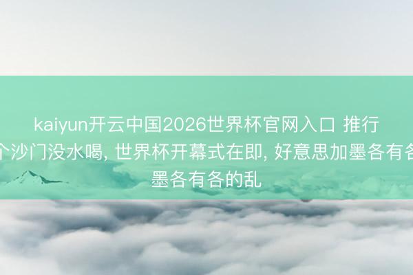kaiyun开云中国2026世界杯官网入口 推行版三个沙门没水喝， 世界杯开幕式在即， 好意思加墨各有各的乱