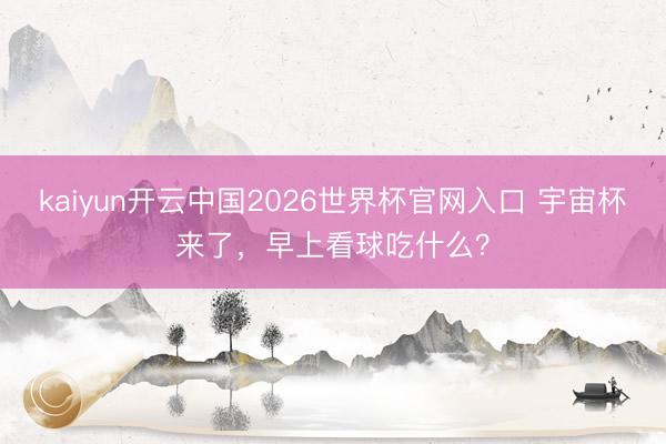 kaiyun开云中国2026世界杯官网入口 宇宙杯来了，早上看球吃什么？