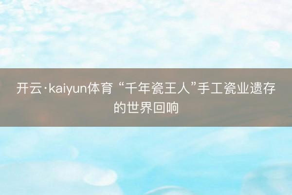 开云·kaiyun体育 “千年瓷王人”手工瓷业遗存的世界回响
