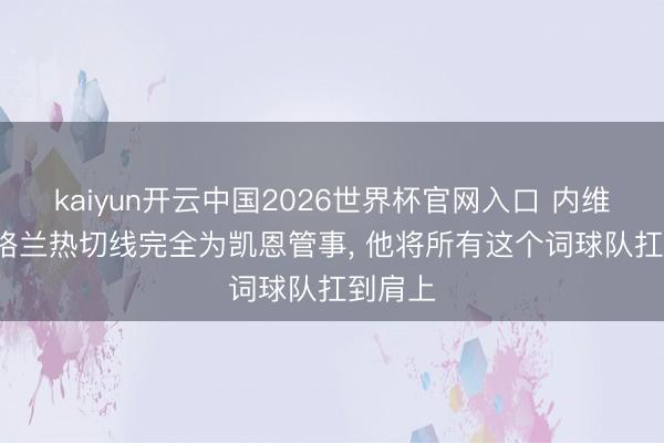 kaiyun开云中国2026世界杯官网入口 内维尔: 英格兰热切线完全为凯恩管事, 他将所有这个词球队扛到肩上