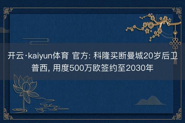 开云·kaiyun体育 官方: 科隆买断曼城20岁后卫普西, 用度500万欧签约至2030年