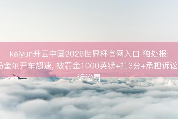 kaiyun开云中国2026世界杯官网入口 独处报: 马奎尔开车超速, 被罚金1000英镑+扣3分+承担诉讼费