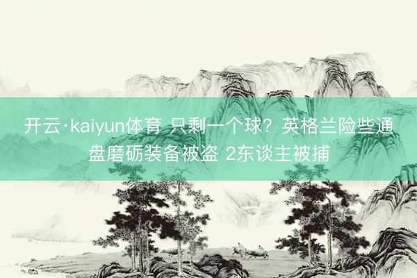开云·kaiyun体育 只剩一个球？英格兰险些通盘磨砺装备被盗 2东谈主被捕