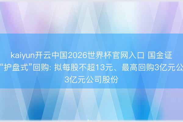 kaiyun开云中国2026世界杯官网入口 国金证券再启“护盘式”回购: 拟每股不超13元、最高回购3亿元公司股份