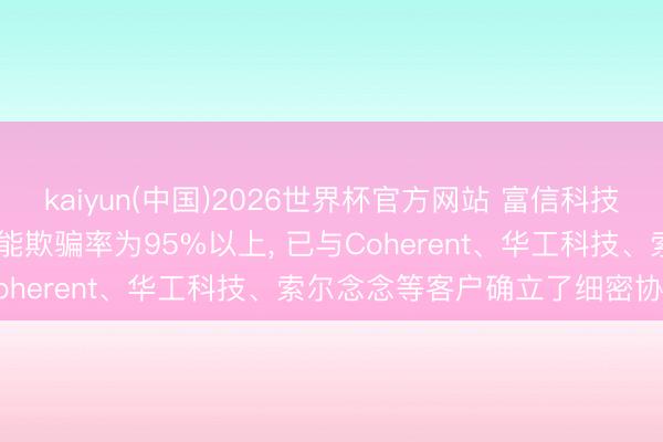 kaiyun(中国)2026世界杯官方网站 富信科技: MicroTEC居品的产能欺骗率为95%以上， 已与Coherent、华工科技、索尔念念等客户确立了细密协作关联