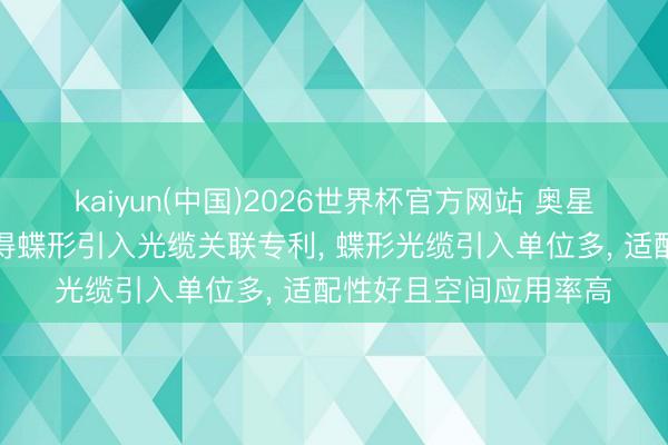 kaiyun(中国)2026世界杯官方网站 奥星光通讯、长飞光纤赢得蝶形引入光缆关联专利， 蝶形光缆引入单位多， 适配性好且空间应用率高
