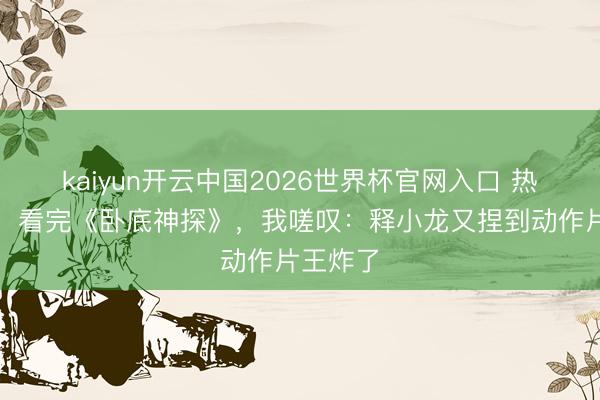 kaiyun开云中国2026世界杯官网入口 热度第一,看完《卧底神探》,我嗟叹:释小龙又捏到动作片王炸了