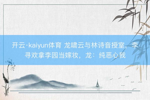 开云·kaiyun体育 龙啸云与林诗音授室，李寻欢拿李园当嫁妆，龙：纯恶心我