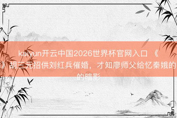 kaiyun开云中国2026世界杯官网入口 《主角》胡三元招供刘红兵催婚,才知廖师父给忆秦娥的暗影