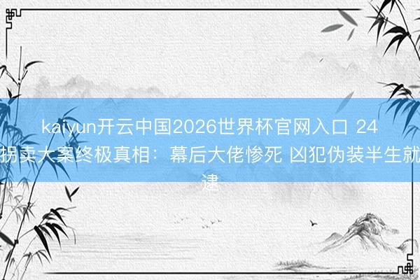 kaiyun开云中国2026世界杯官网入口 24年拐卖大案终极真相：幕后大佬惨死 凶犯伪装半生就逮