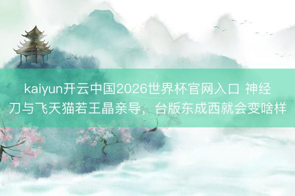 kaiyun开云中国2026世界杯官网入口 神经刀与飞天猫若王晶亲导,台版东成西就会变啥样