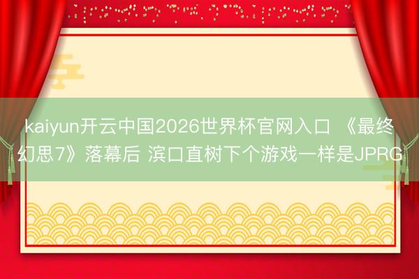 kaiyun开云中国2026世界杯官网入口 《最终幻思7》落幕后 滨口直树下个游戏一样是JPRG