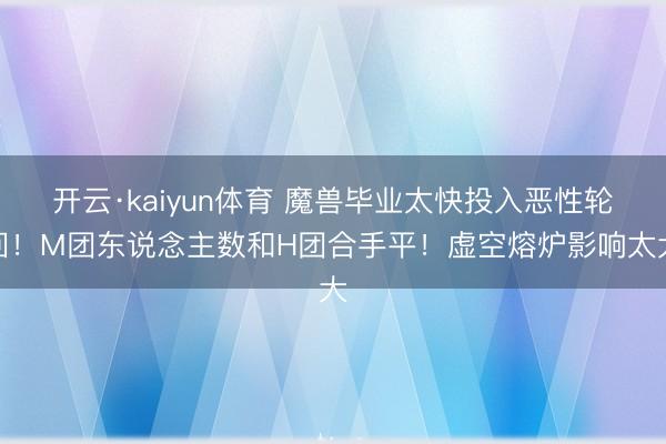 开云·kaiyun体育 魔兽毕业太快投入恶性轮回！M团东说念主数和H团合手平！虚空熔炉影响太大