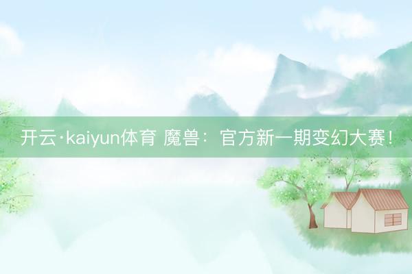 开云·kaiyun体育 魔兽：官方新一期变幻大赛！
