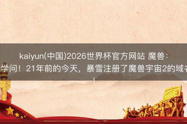 kaiyun(中国)2026世界杯官方网站 魔兽：冷学问！21年前的今天，暴雪注册了魔兽宇宙2的域名！
