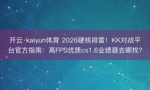 开云·kaiyun体育 2026硬核排雷！KK对战平台官方指南：高FPS优质cs1.6业绩器去哪找？
