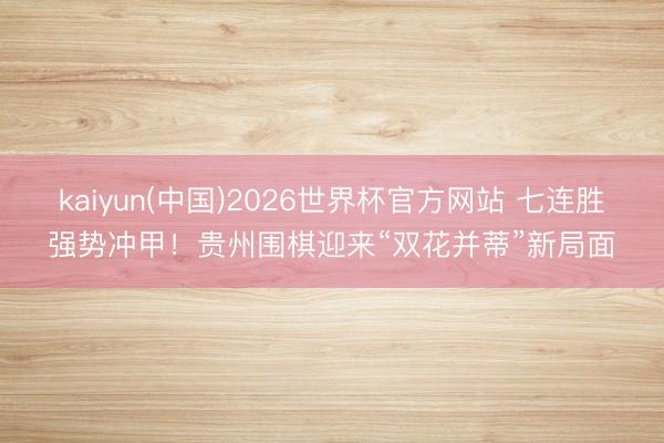 kaiyun(中国)2026世界杯官方网站 七连胜强势冲甲！贵州围棋迎来“双花并蒂”新局面