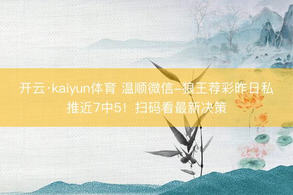 开云·kaiyun体育 温顺微信-狼王荐彩昨日私推近7中5！扫码看最新决策