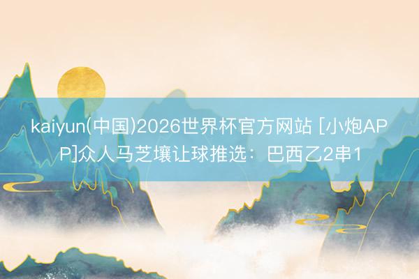 kaiyun(中国)2026世界杯官方网站 [小炮APP]众人马芝壤让球推选：巴西乙2串1