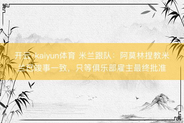 开云·kaiyun体育 米兰跟队：阿莫林捏教米兰已竣事一致，只等俱乐部雇主最终批准