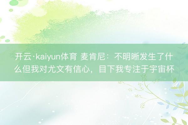 开云·kaiyun体育 麦肯尼:不明晰发生了什么但我对尤文有信心,目下我专注于宇宙杯