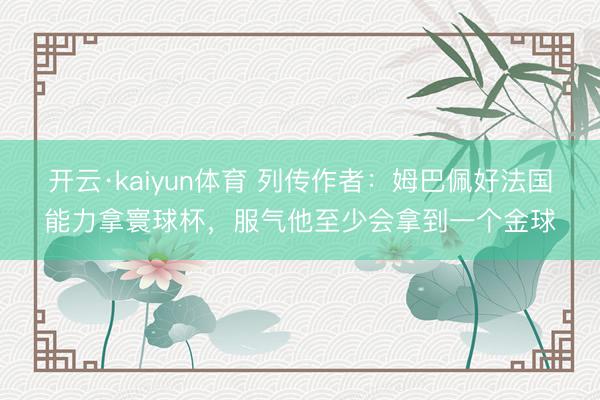 开云·kaiyun体育 列传作者：姆巴佩好法国能力拿寰球杯，服气他至少会拿到一个金球