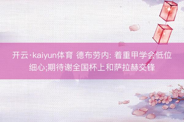 开云·kaiyun体育 德布劳内: 着重甲学会低位细心;期待谢全国杯上和萨拉赫交锋