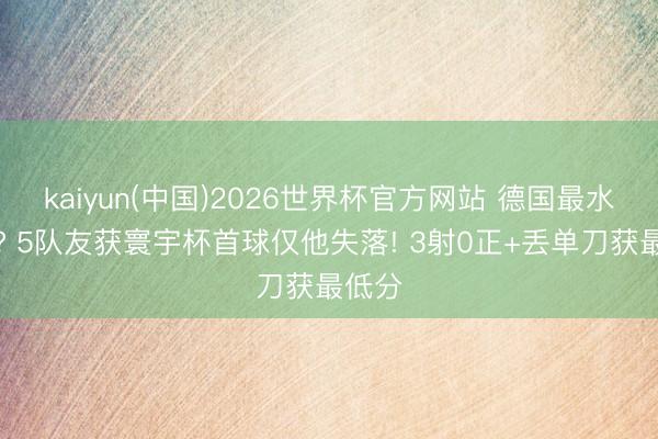 kaiyun(中国)2026世界杯官方网站 德国最水主力? 5队友获寰宇杯首球仅他失落! 3射0正+丢单刀获最低分