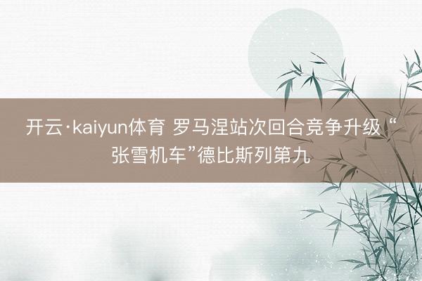 开云·kaiyun体育 罗马涅站次回合竞争升级 “张雪机车”德比斯列第九