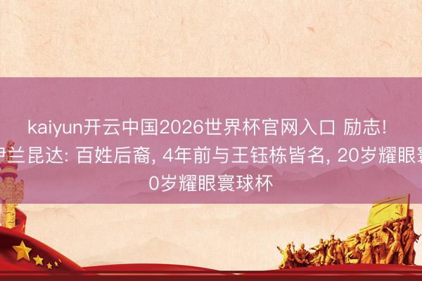 kaiyun开云中国2026世界杯官网入口 励志! 起底伊兰昆达: 百姓后裔， 4年前与王钰栋皆名， 20岁耀眼寰球杯