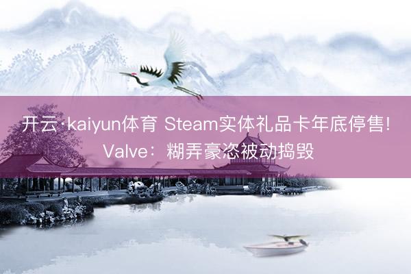 开云·kaiyun体育 Steam实体礼品卡年底停售! Valve：糊弄豪恣被动捣毁