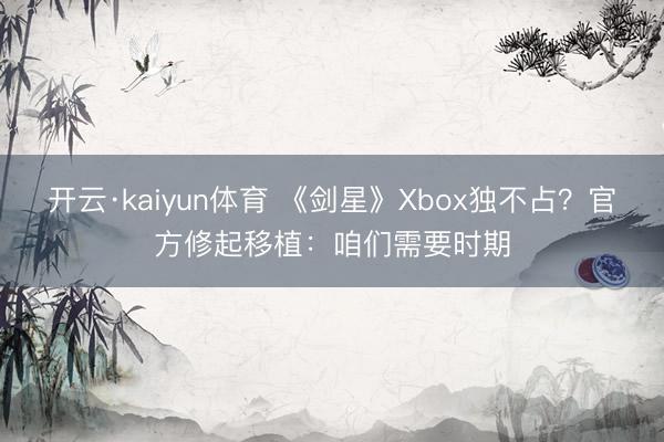 开云·kaiyun体育 《剑星》Xbox独不占？官方修起移植：咱们需要时期