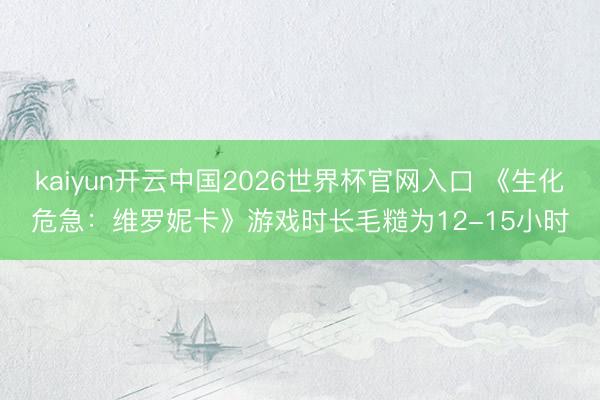 kaiyun开云中国2026世界杯官网入口 《生化危急：维罗妮卡》游戏时长毛糙为12-15小时