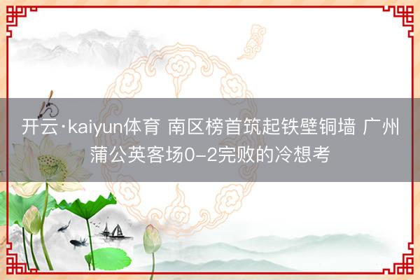开云·kaiyun体育 南区榜首筑起铁壁铜墙 广州蒲公英客场0-2完败的冷想考